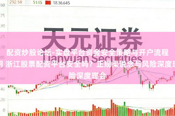 配资炒股论坛-实盘平台资金安全策略与开户流程说明 浙江股票配资平台安全吗?正规渠说念与风险深度理会